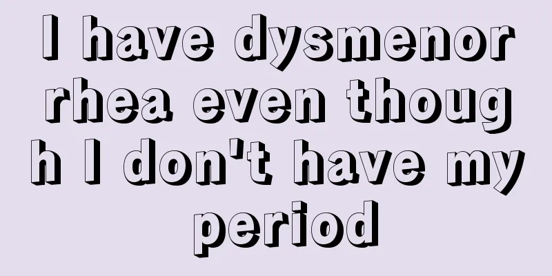 I have dysmenorrhea even though I don't have my period