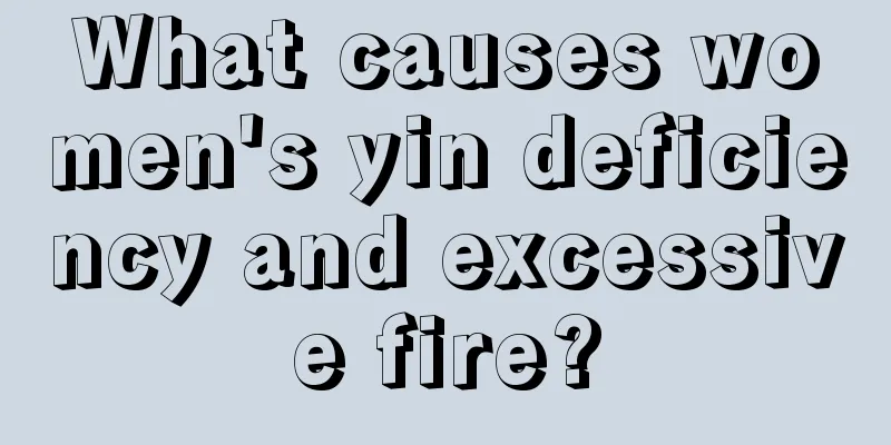 What causes women's yin deficiency and excessive fire?