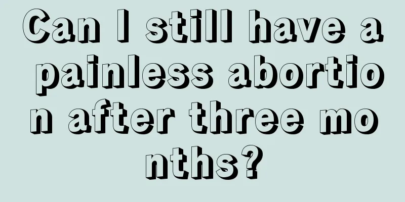 Can I still have a painless abortion after three months?