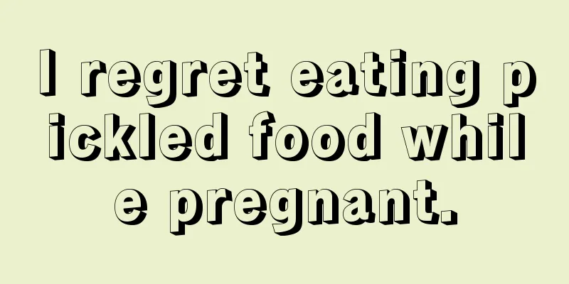 I regret eating pickled food while pregnant.