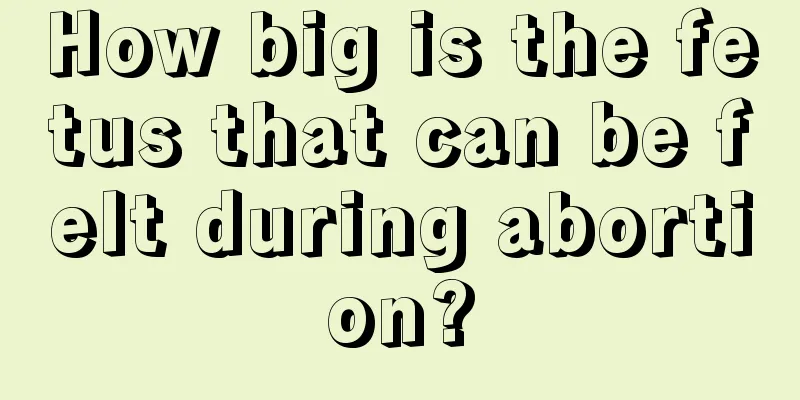 How big is the fetus that can be felt during abortion?