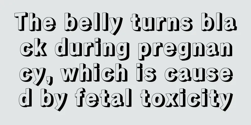 The belly turns black during pregnancy, which is caused by fetal toxicity