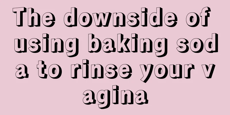 The downside of using baking soda to rinse your vagina