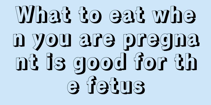 What to eat when you are pregnant is good for the fetus