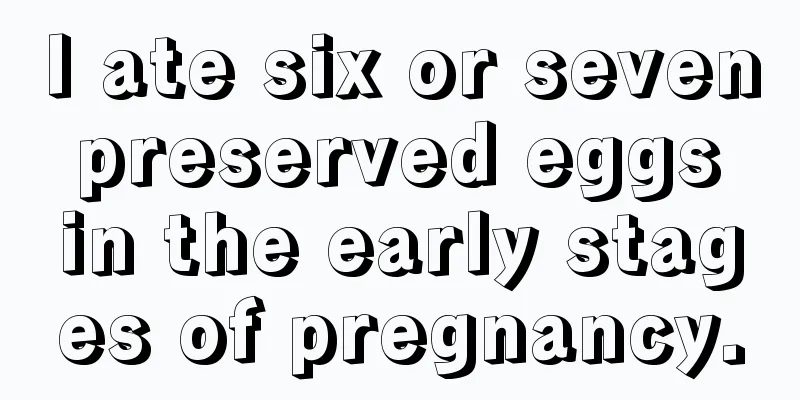 I ate six or seven preserved eggs in the early stages of pregnancy.