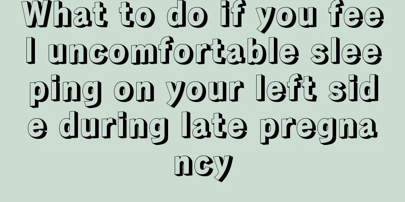 What to do if you feel uncomfortable sleeping on your left side during late pregnancy