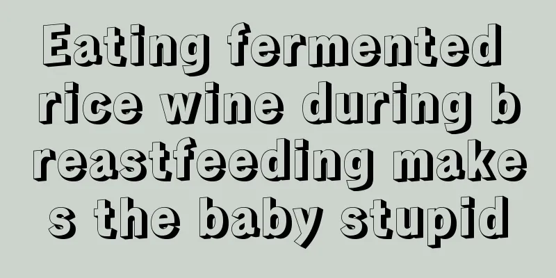 Eating fermented rice wine during breastfeeding makes the baby stupid