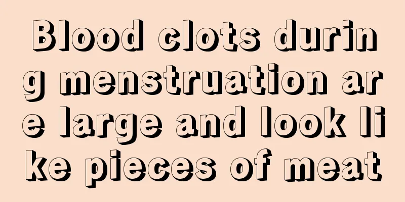 Blood clots during menstruation are large and look like pieces of meat