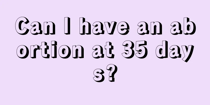 Can I have an abortion at 35 days?