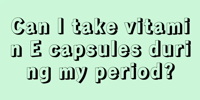 Can I take vitamin E capsules during my period?