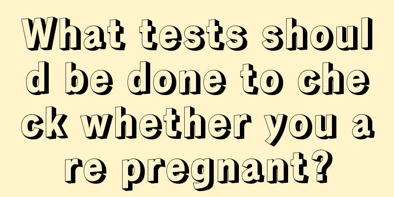 What tests should be done to check whether you are pregnant?