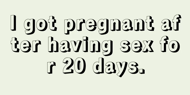 I got pregnant after having sex for 20 days.