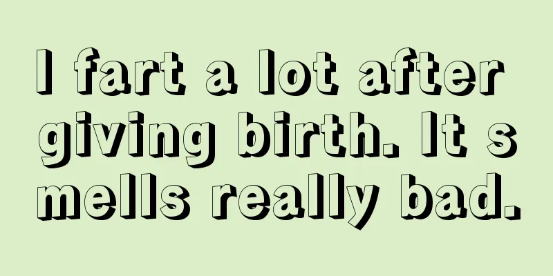 I fart a lot after giving birth. It smells really bad.