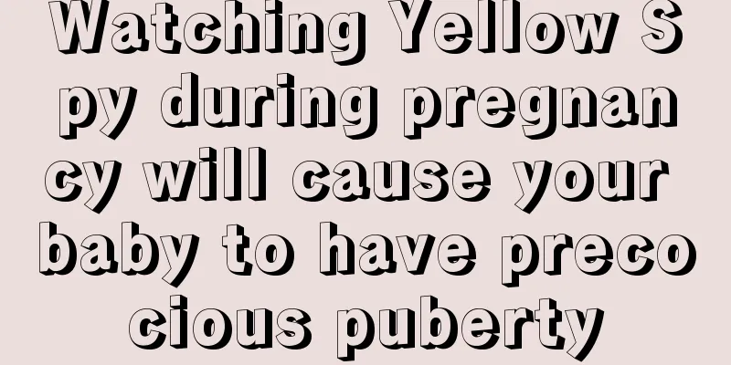 Watching Yellow Spy during pregnancy will cause your baby to have precocious puberty