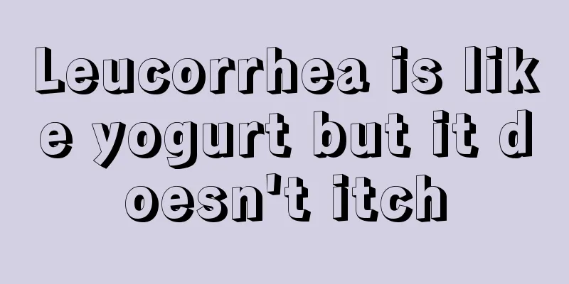 Leucorrhea is like yogurt but it doesn't itch