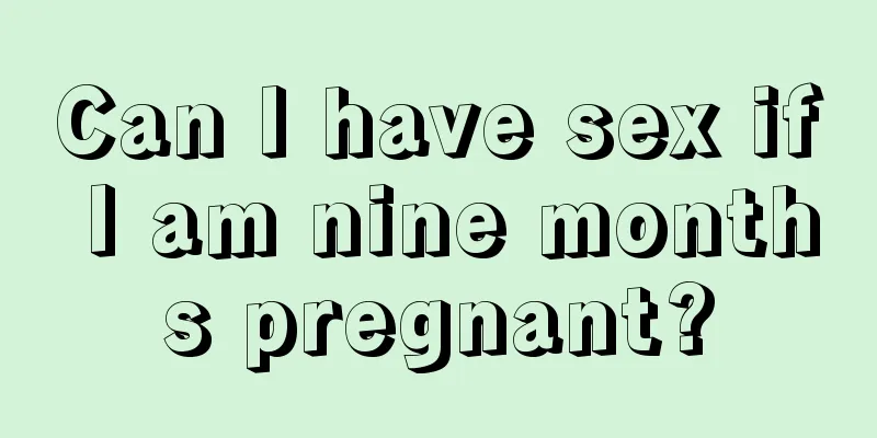 Can I have sex if I am nine months pregnant?