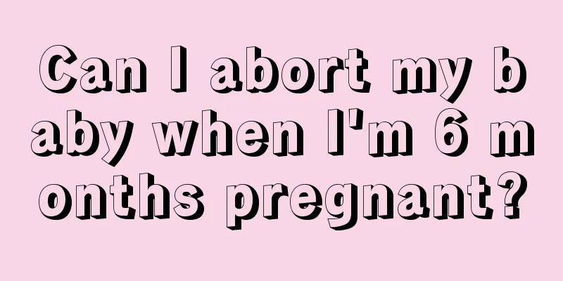 Can I abort my baby when I'm 6 months pregnant?