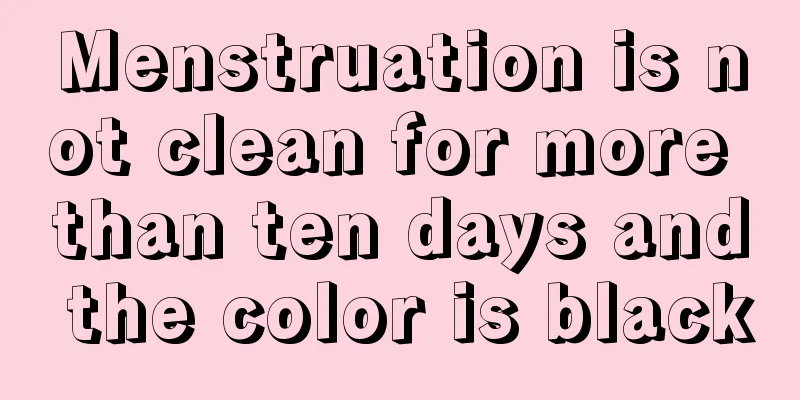 Menstruation is not clean for more than ten days and the color is black