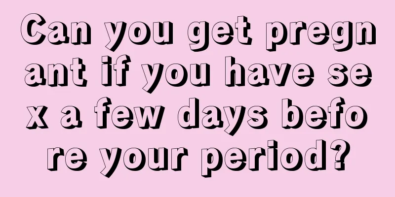 Can you get pregnant if you have sex a few days before your period?