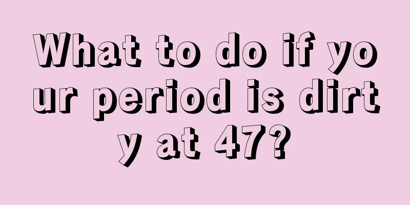 What to do if your period is dirty at 47?