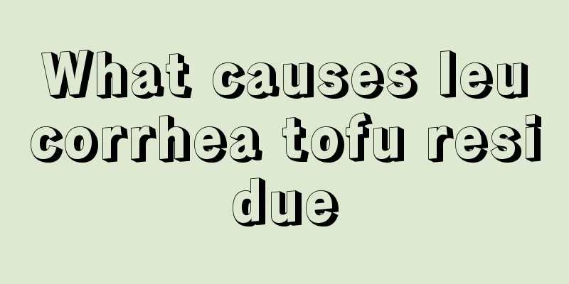 What causes leucorrhea tofu residue