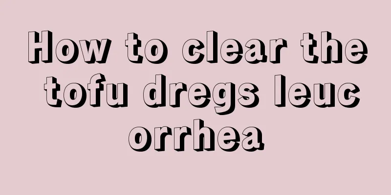 How to clear the tofu dregs leucorrhea