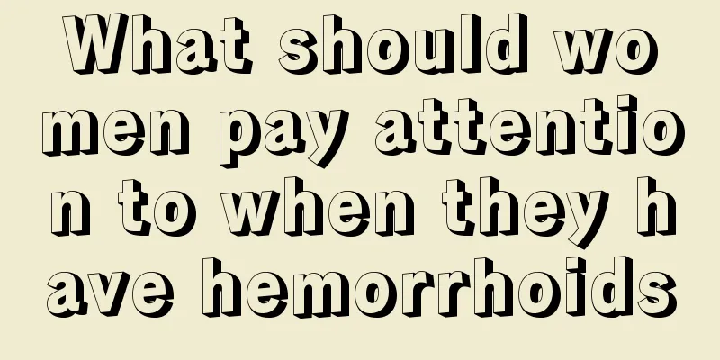 What should women pay attention to when they have hemorrhoids