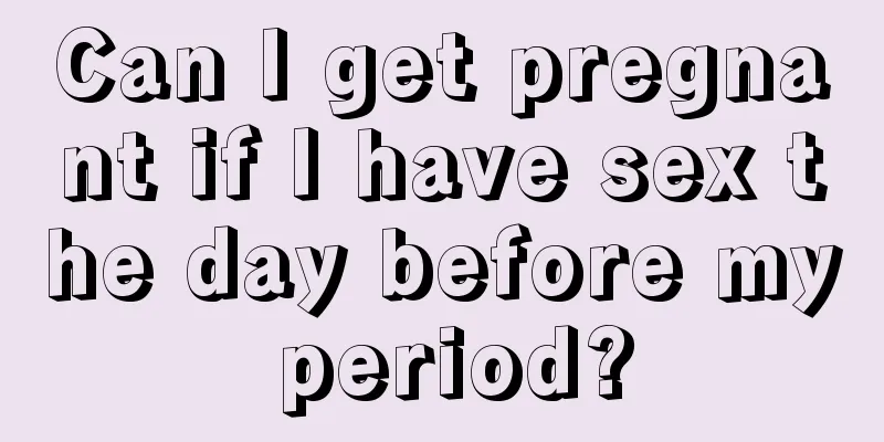 Can I get pregnant if I have sex the day before my period?