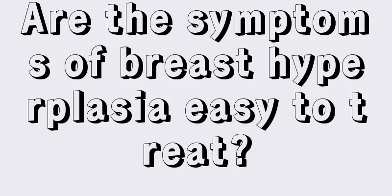 Are the symptoms of breast hyperplasia easy to treat?