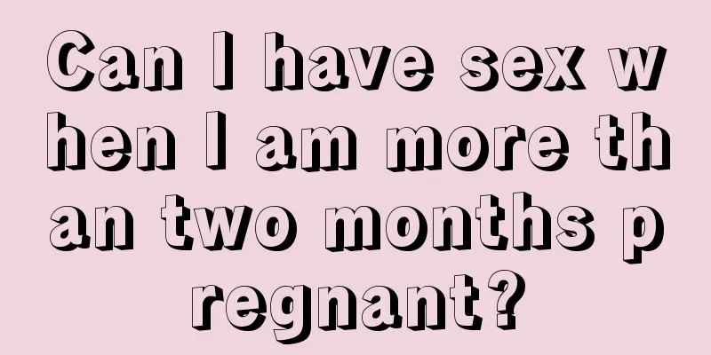 Can I have sex when I am more than two months pregnant?