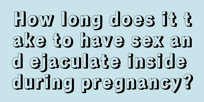 How long does it take to have sex and ejaculate inside during pregnancy?