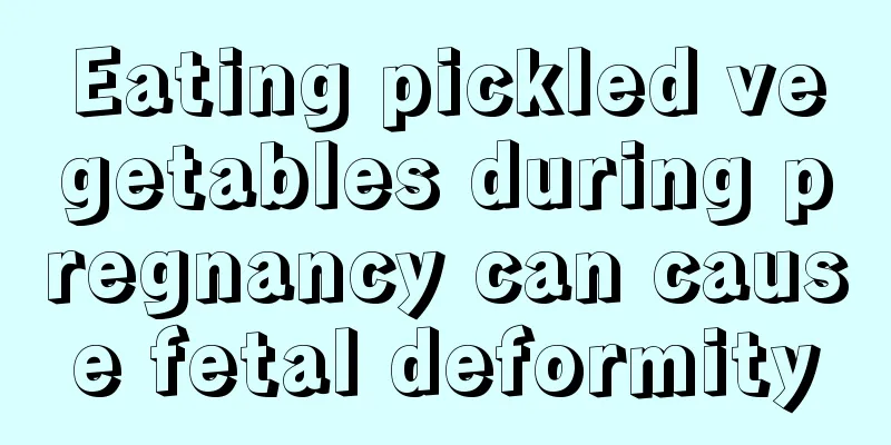 Eating pickled vegetables during pregnancy can cause fetal deformity