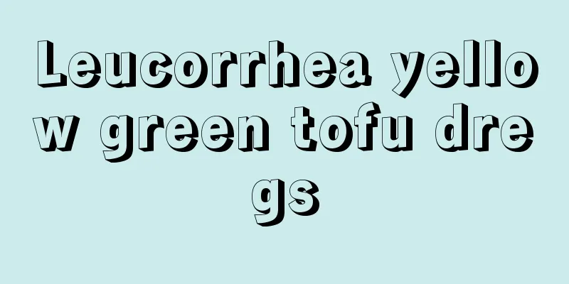 Leucorrhea yellow green tofu dregs