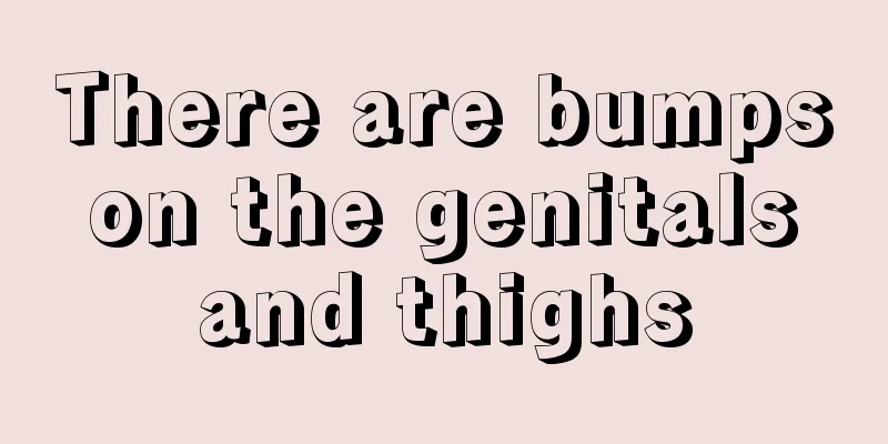 There are bumps on the genitals and thighs