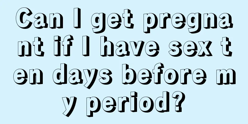 Can I get pregnant if I have sex ten days before my period?