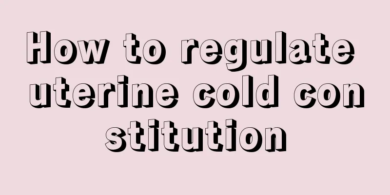 How to regulate uterine cold constitution