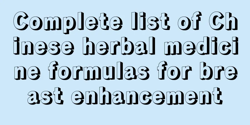 Complete list of Chinese herbal medicine formulas for breast enhancement