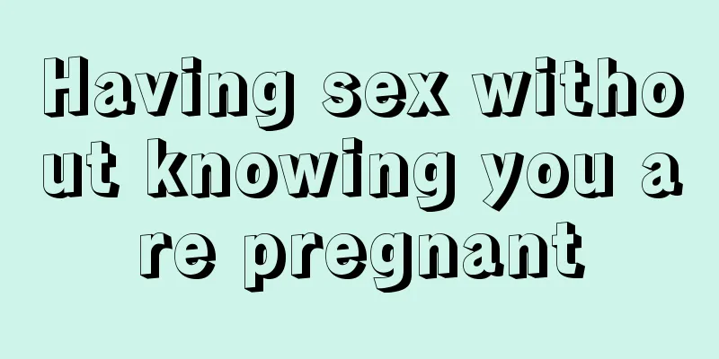 Having sex without knowing you are pregnant