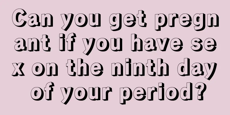 Can you get pregnant if you have sex on the ninth day of your period?