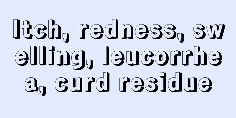 Itch, redness, swelling, leucorrhea, curd residue