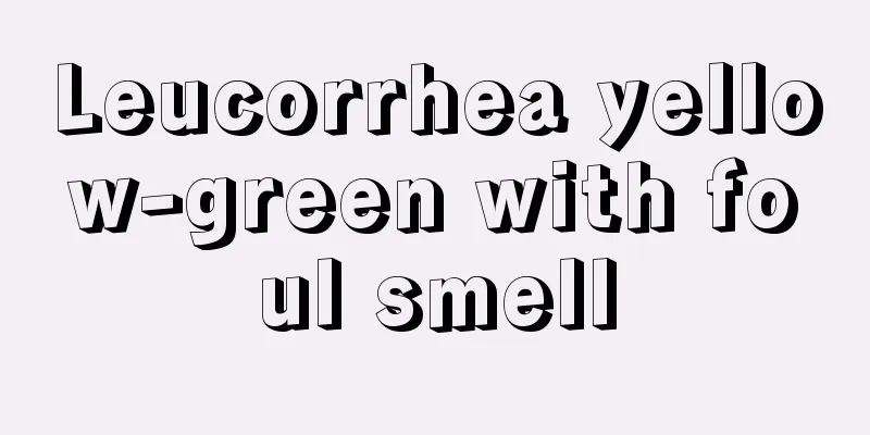 Leucorrhea yellow-green with foul smell