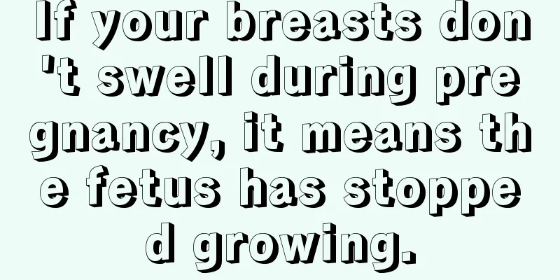 If your breasts don't swell during pregnancy, it means the fetus has stopped growing.