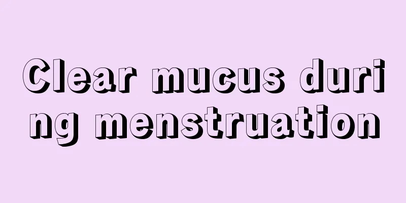 Clear mucus during menstruation