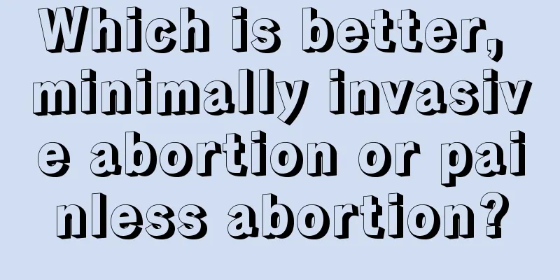 Which is better, minimally invasive abortion or painless abortion?