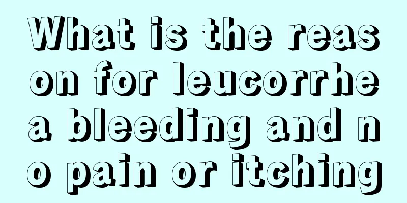 What is the reason for leucorrhea bleeding and no pain or itching