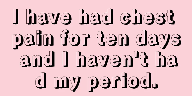 I have had chest pain for ten days and I haven't had my period.