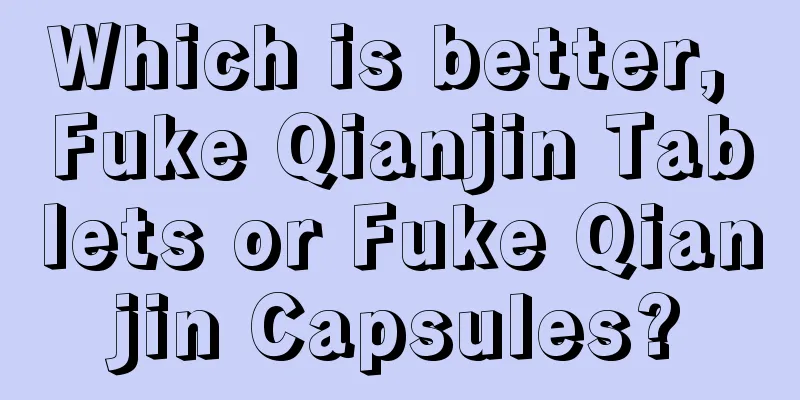 Which is better, Fuke Qianjin Tablets or Fuke Qianjin Capsules?