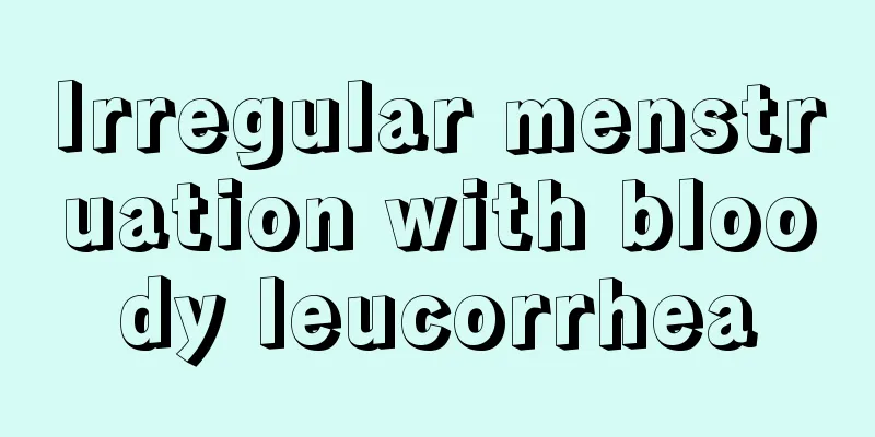 Irregular menstruation with bloody leucorrhea