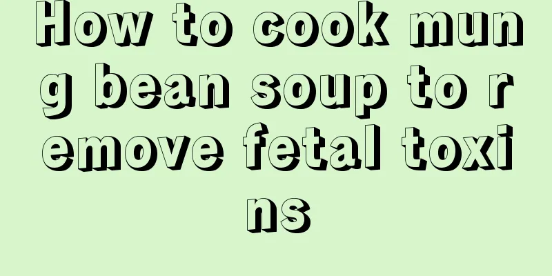 How to cook mung bean soup to remove fetal toxins