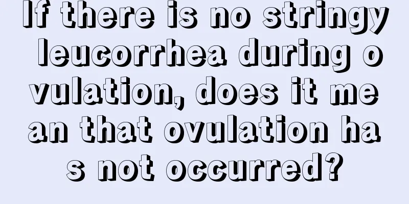 If there is no stringy leucorrhea during ovulation, does it mean that ovulation has not occurred?